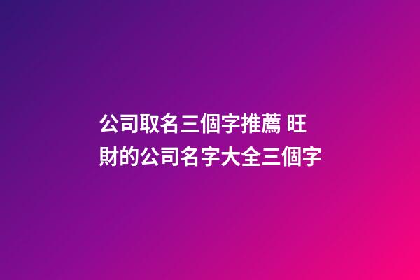 公司取名三個字推薦 旺財的公司名字大全三個字